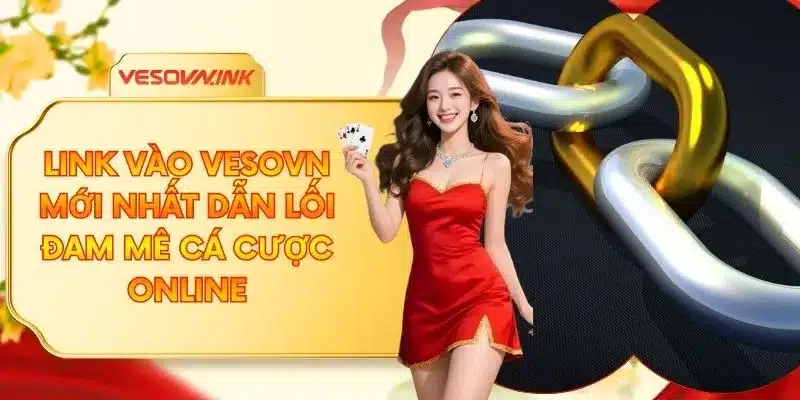 Link Vào VESOVN Mới Nhất Dẫn Lối Đam Mê Cá Cược Online